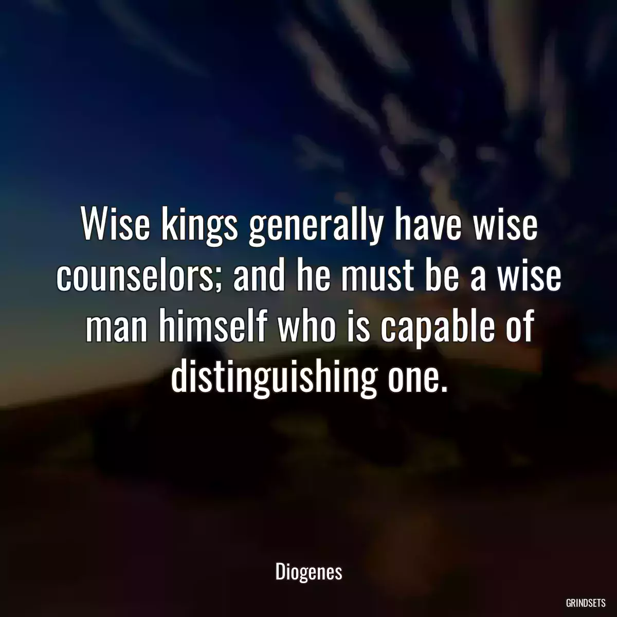 Wise kings generally have wise counselors; and he must be a wise man himself who is capable of distinguishing one.