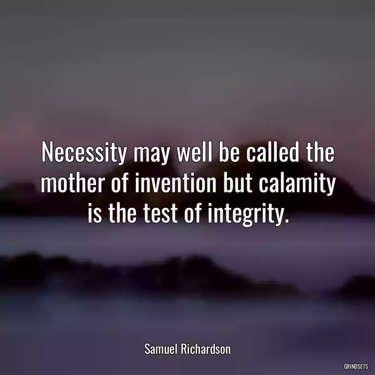 Necessity may well be called the mother of invention but calamity is the test of integrity.