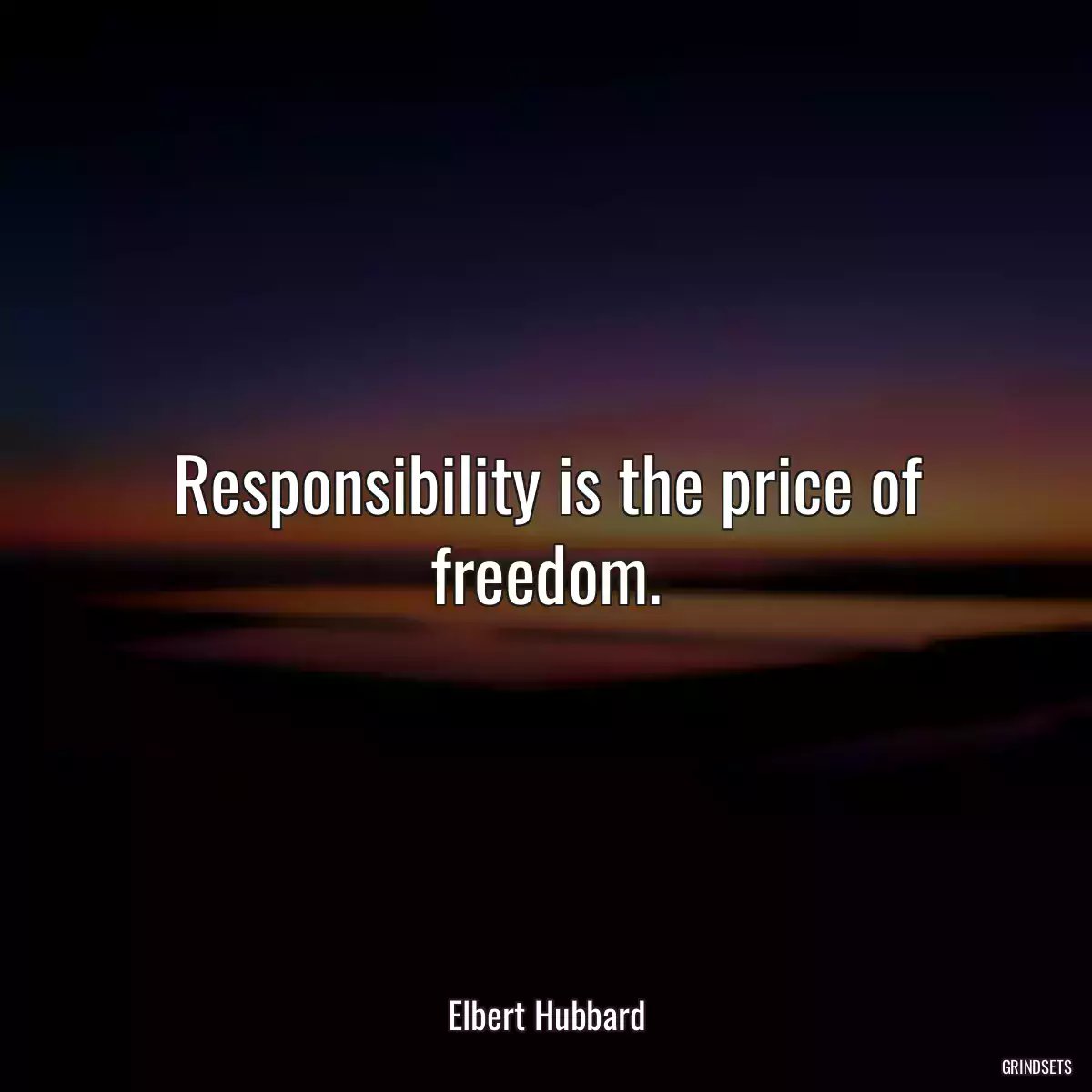 Responsibility is the price of freedom.