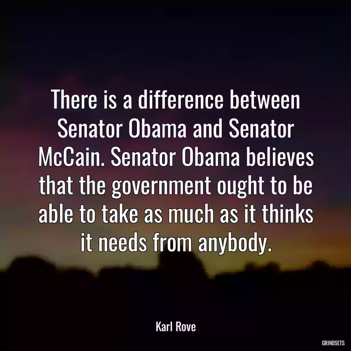 There is a difference between Senator Obama and Senator McCain. Senator Obama believes that the government ought to be able to take as much as it thinks it needs from anybody.