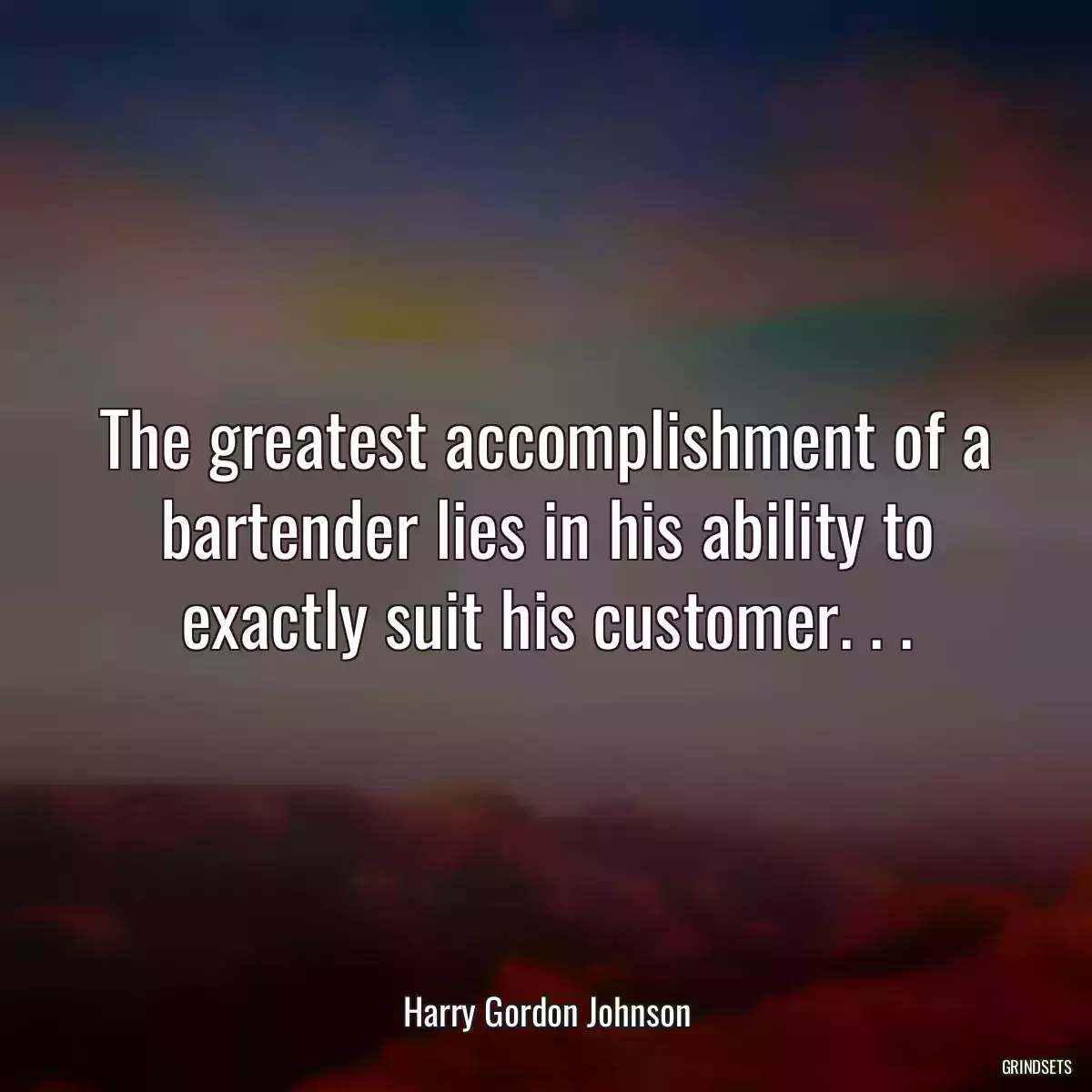 The greatest accomplishment of a bartender lies in his ability to exactly suit his customer. . .