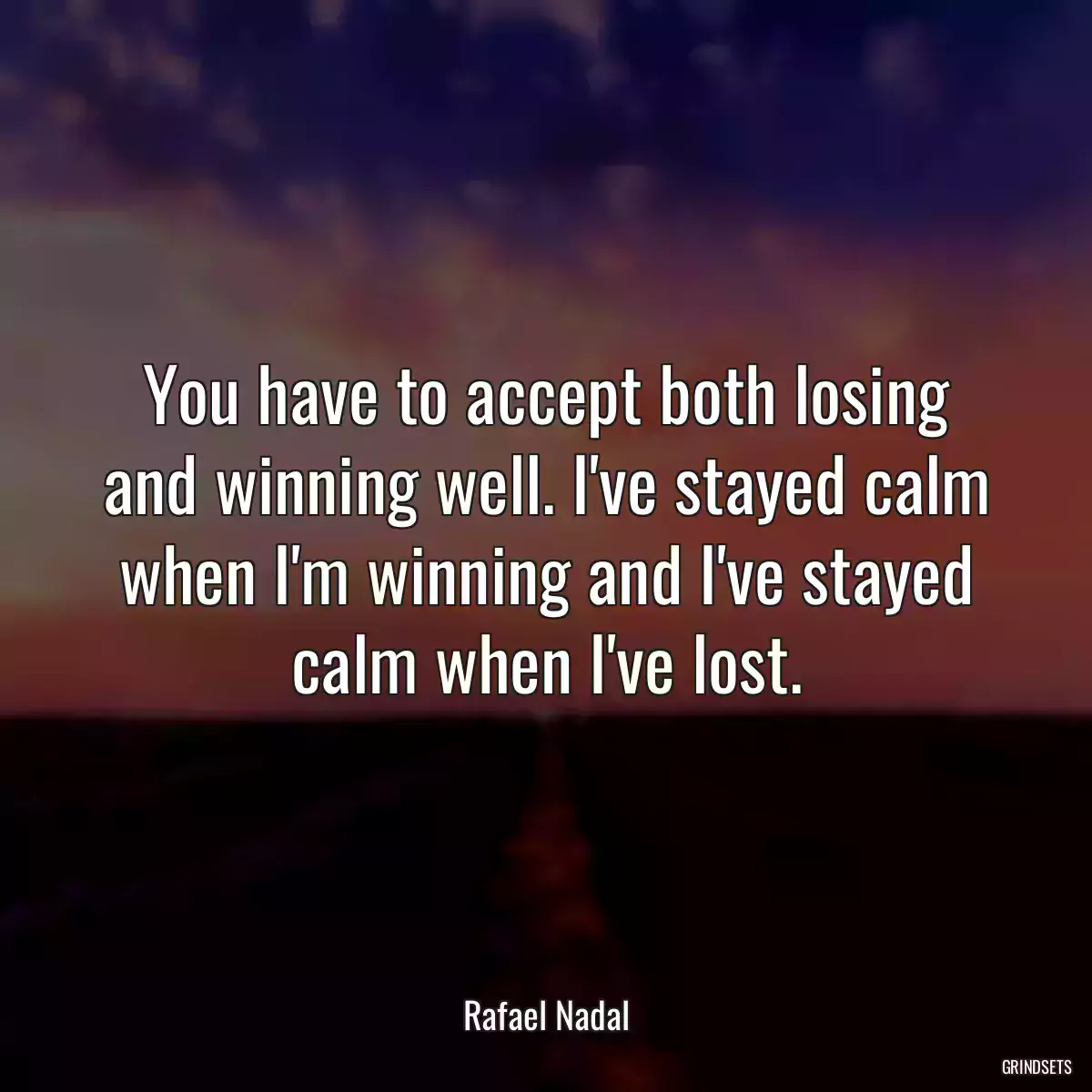 You have to accept both losing and winning well. I\'ve stayed calm when I\'m winning and I\'ve stayed calm when I\'ve lost.