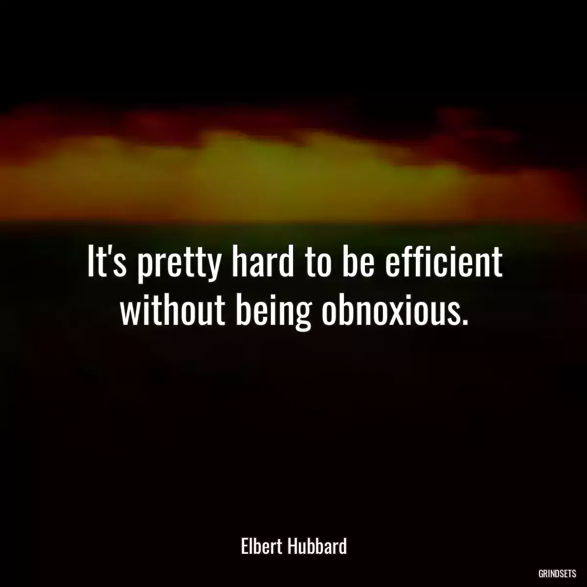 It\'s pretty hard to be efficient without being obnoxious.