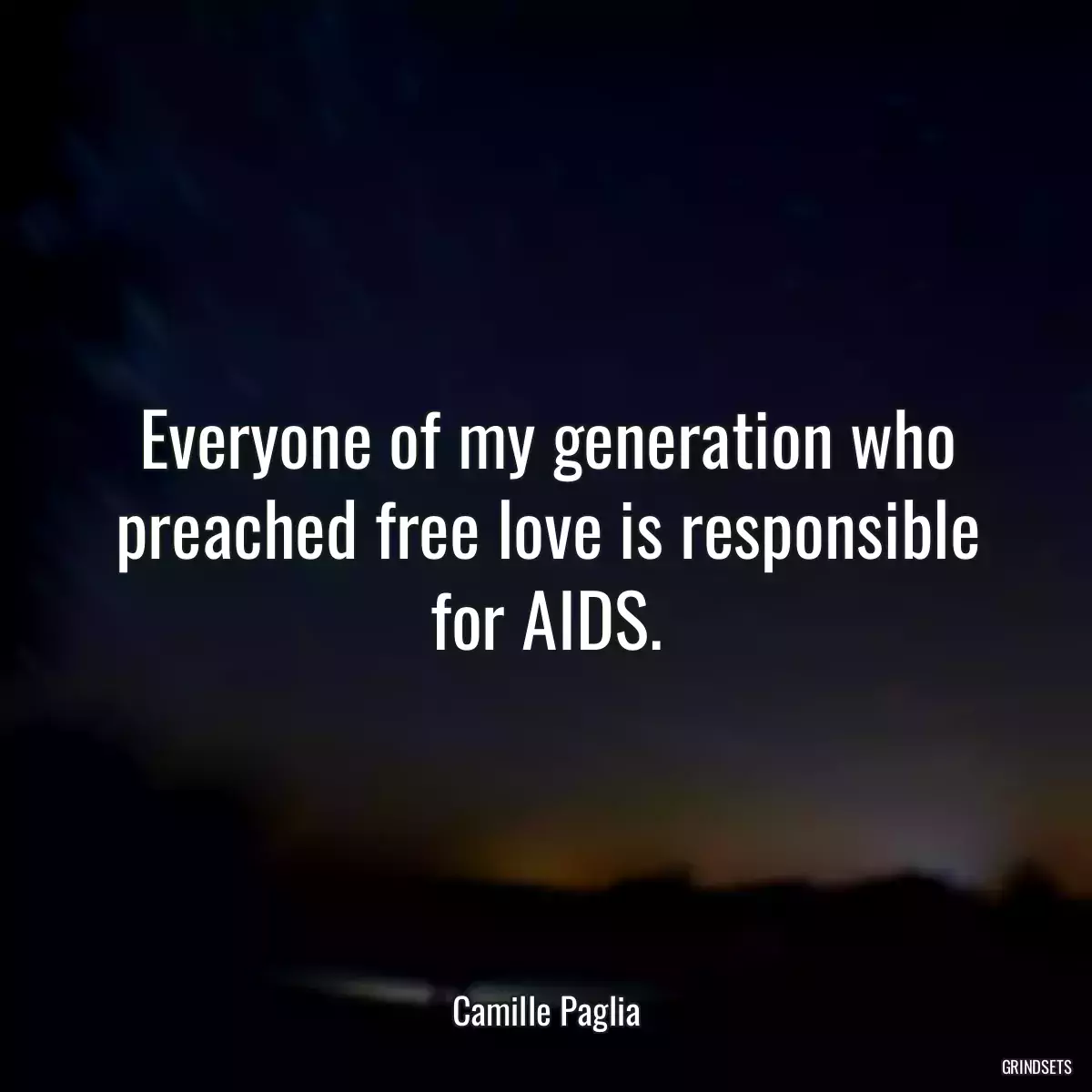 Everyone of my generation who preached free love is responsible for AIDS.