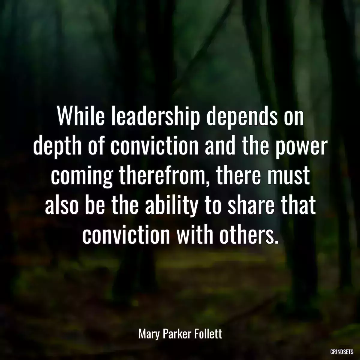 While leadership depends on depth of conviction and the power coming therefrom, there must also be the ability to share that conviction with others.