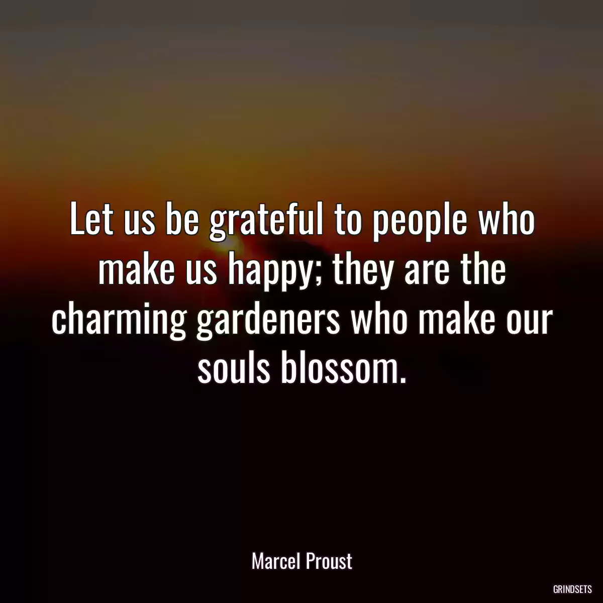 Let us be grateful to people who make us happy; they are the charming gardeners who make our souls blossom.