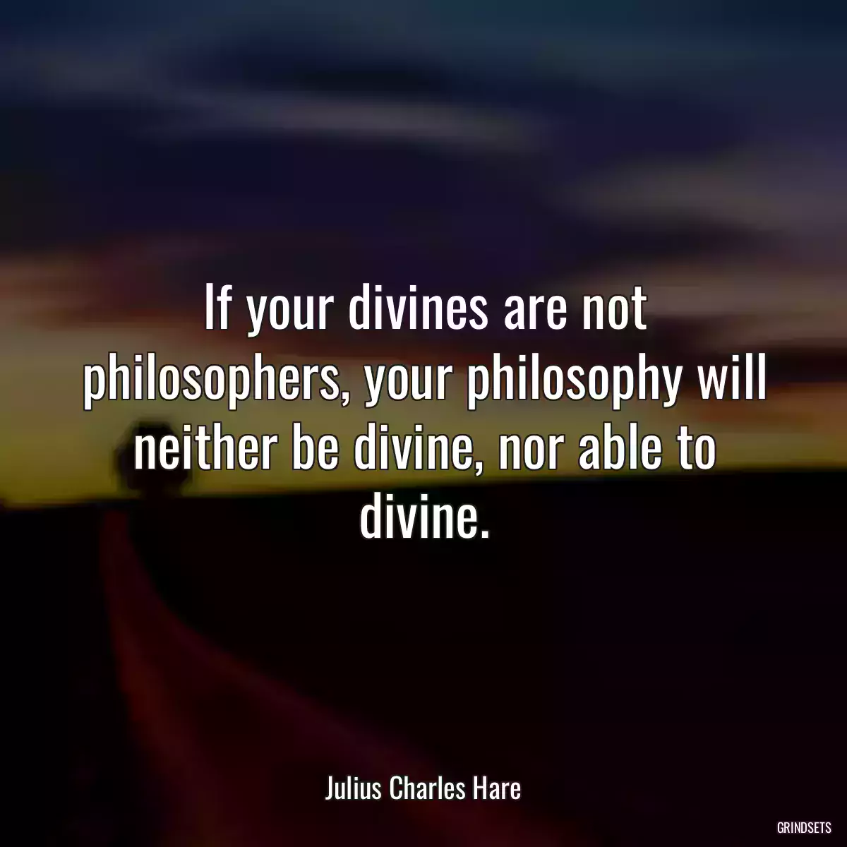 If your divines are not philosophers, your philosophy will neither be divine, nor able to divine.