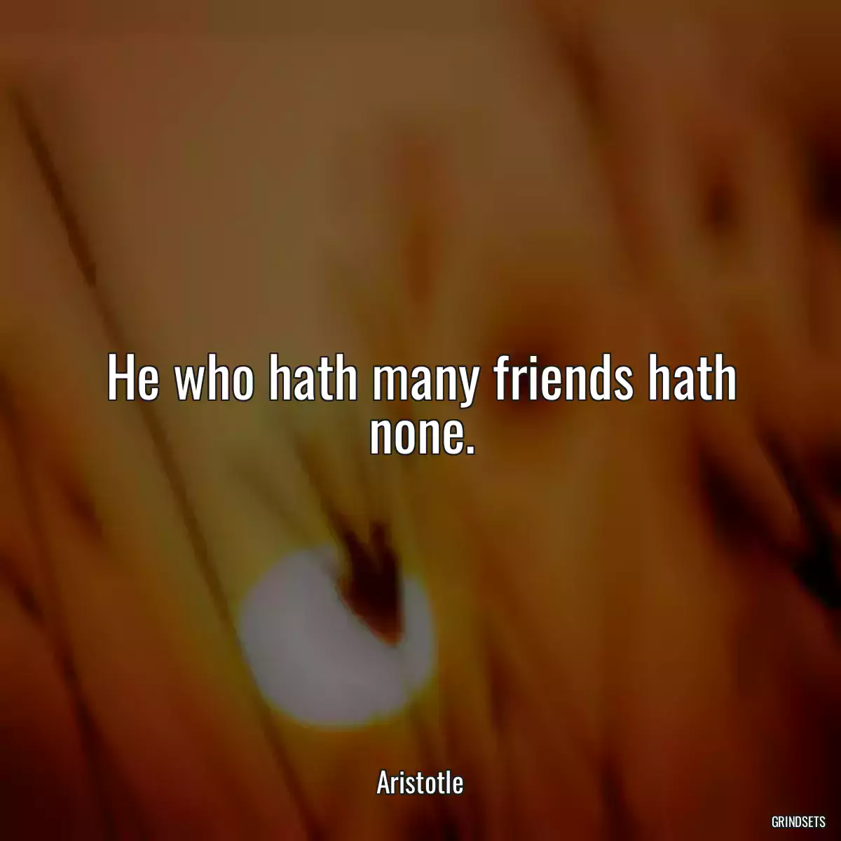 He who hath many friends hath none.