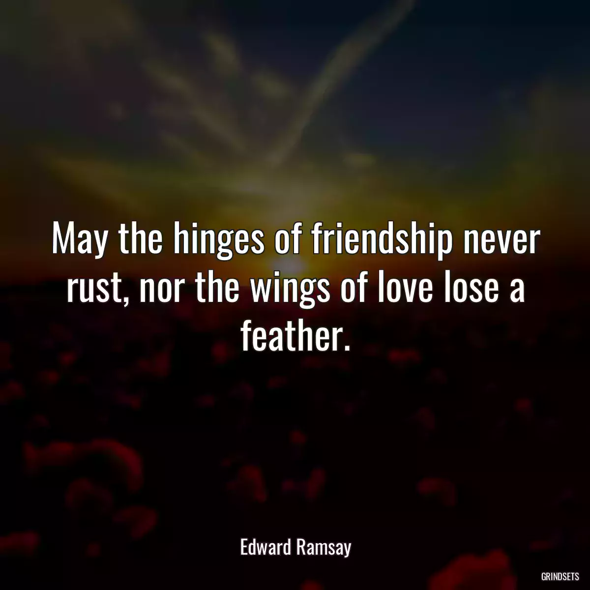 May the hinges of friendship never rust, nor the wings of love lose a feather.