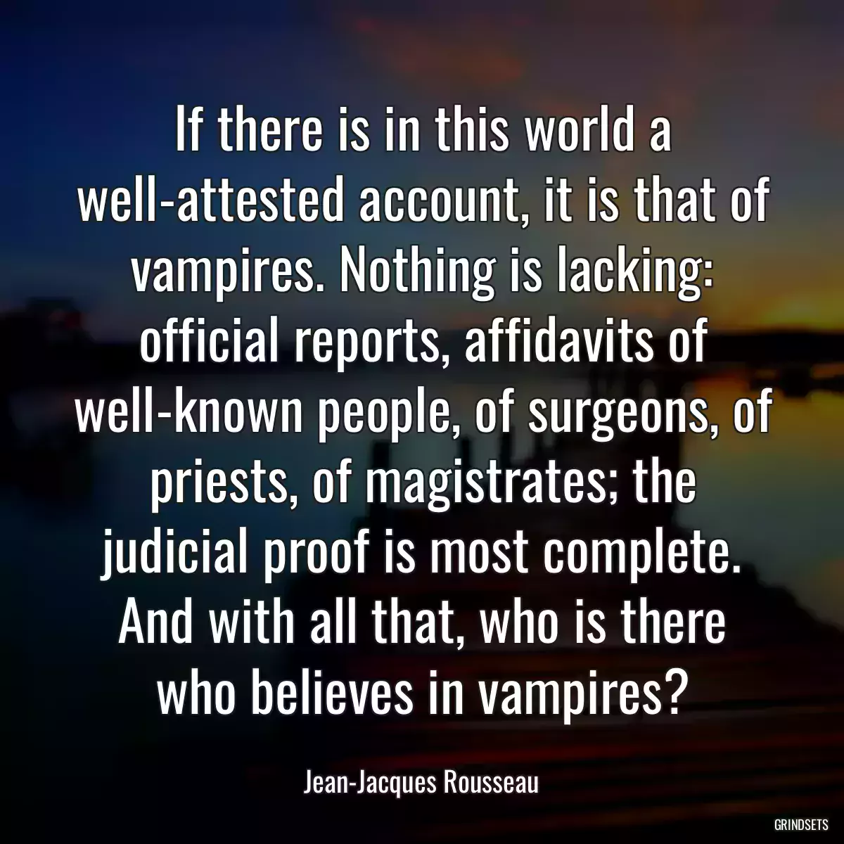 If there is in this world a well-attested account, it is that of vampires. Nothing is lacking: official reports, affidavits of well-known people, of surgeons, of priests, of magistrates; the judicial proof is most complete. And with all that, who is there who believes in vampires?