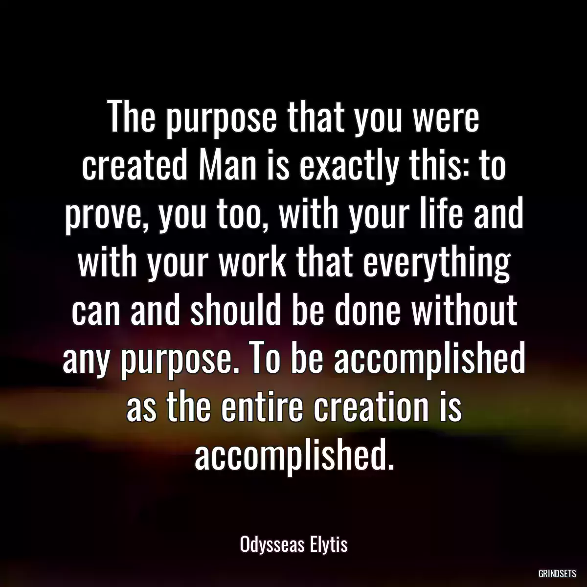 The purpose that you were created Man is exactly this: to prove, you too, with your life and with your work that everything can and should be done without any purpose. To be accomplished as the entire creation is accomplished.