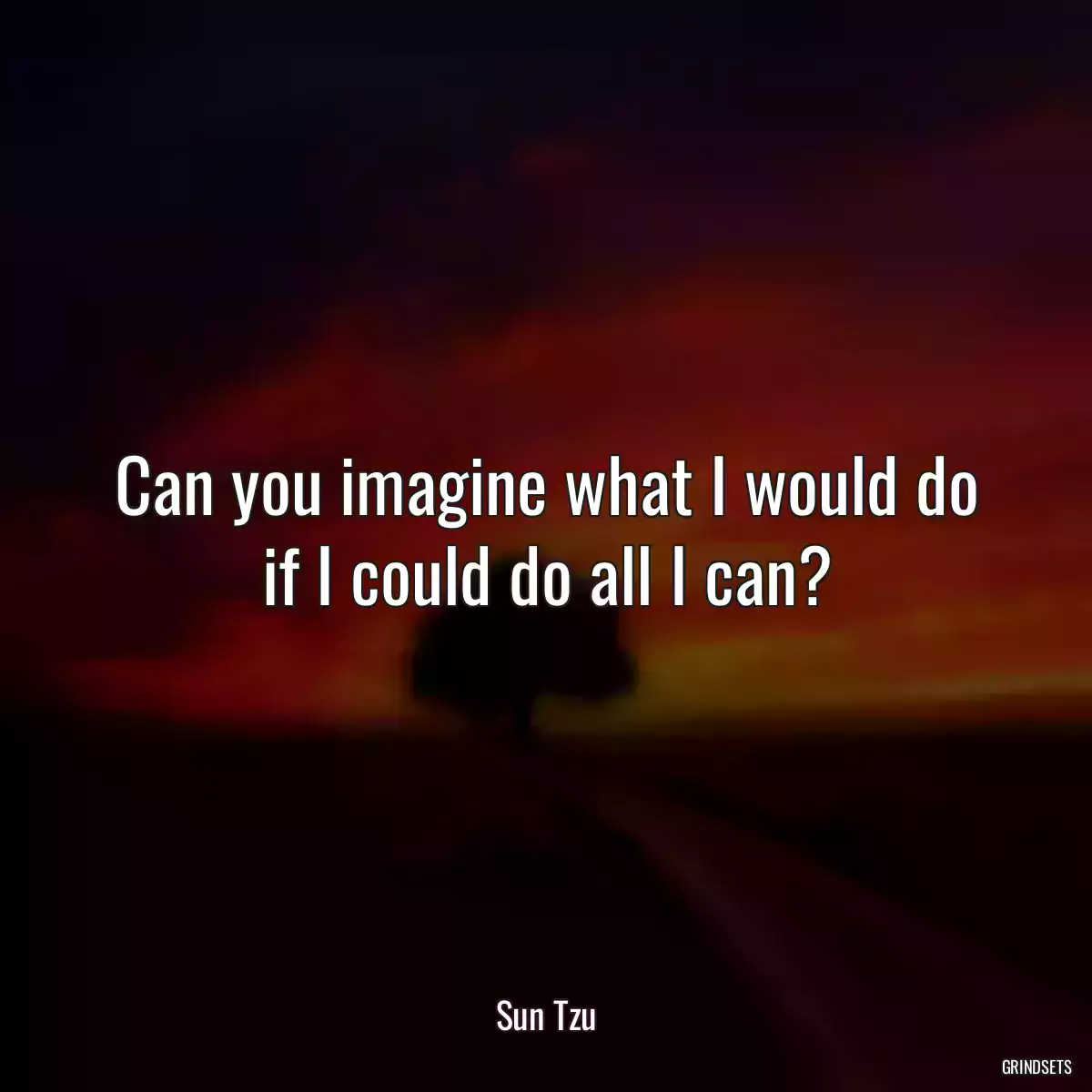 Can you imagine what I would do if I could do all I can?