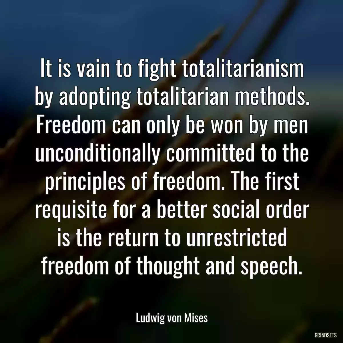 It is vain to fight totalitarianism by adopting totalitarian methods. Freedom can only be won by men unconditionally committed to the principles of freedom. The first requisite for a better social order is the return to unrestricted freedom of thought and speech.