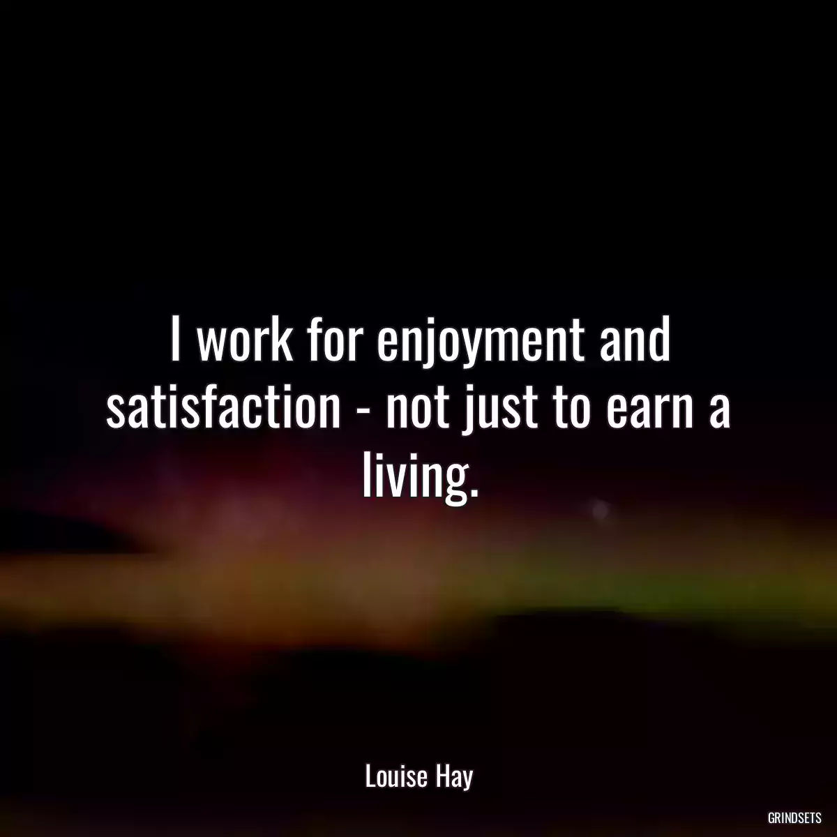 I work for enjoyment and satisfaction - not just to earn a living.