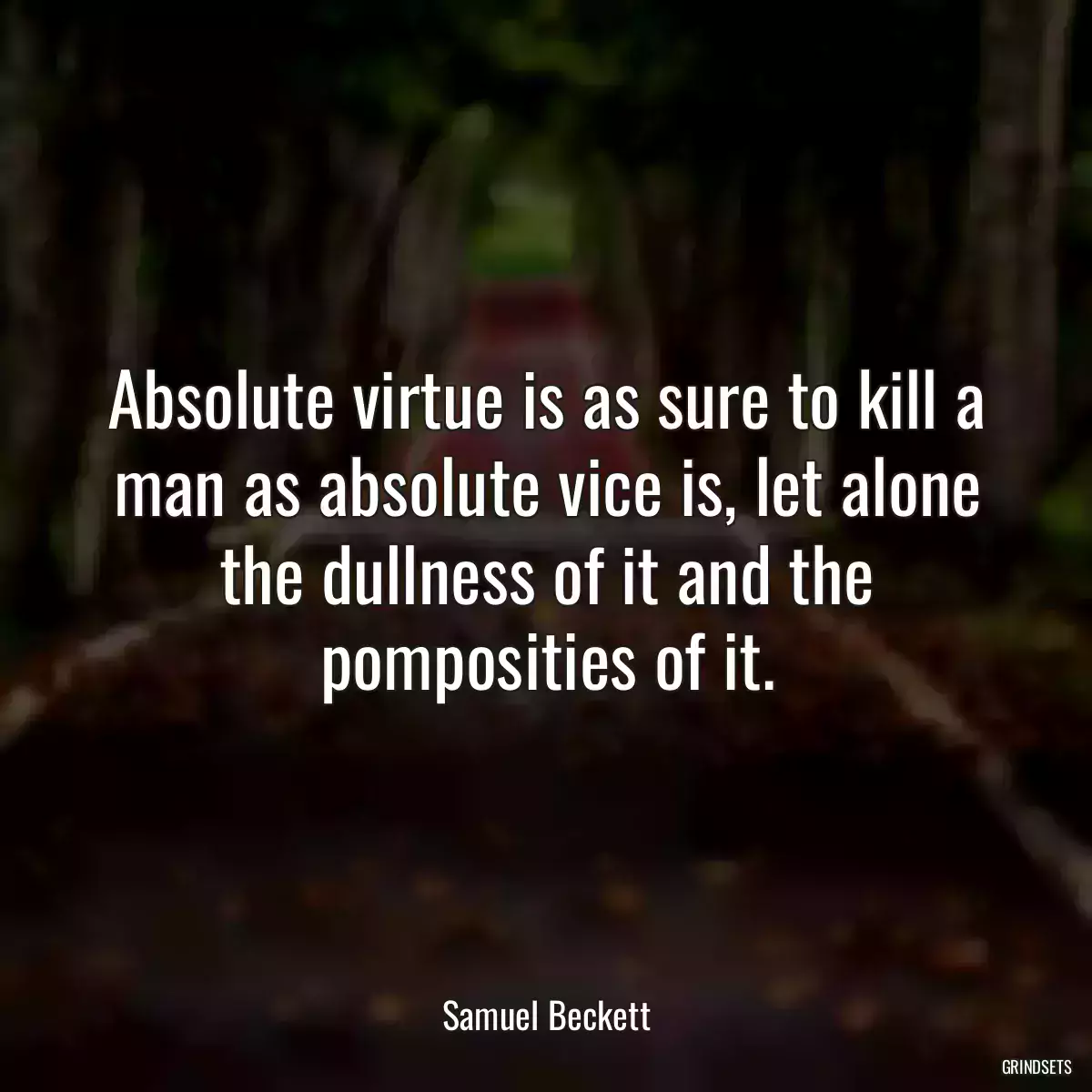 Absolute virtue is as sure to kill a man as absolute vice is, let alone the dullness of it and the pomposities of it.