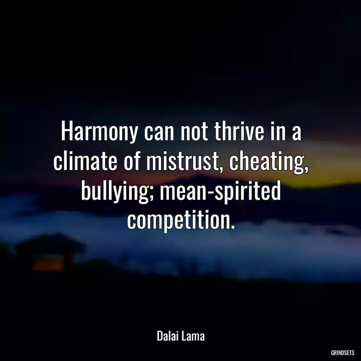 Harmony can not thrive in a climate of mistrust, cheating, bullying; mean-spirited competition.