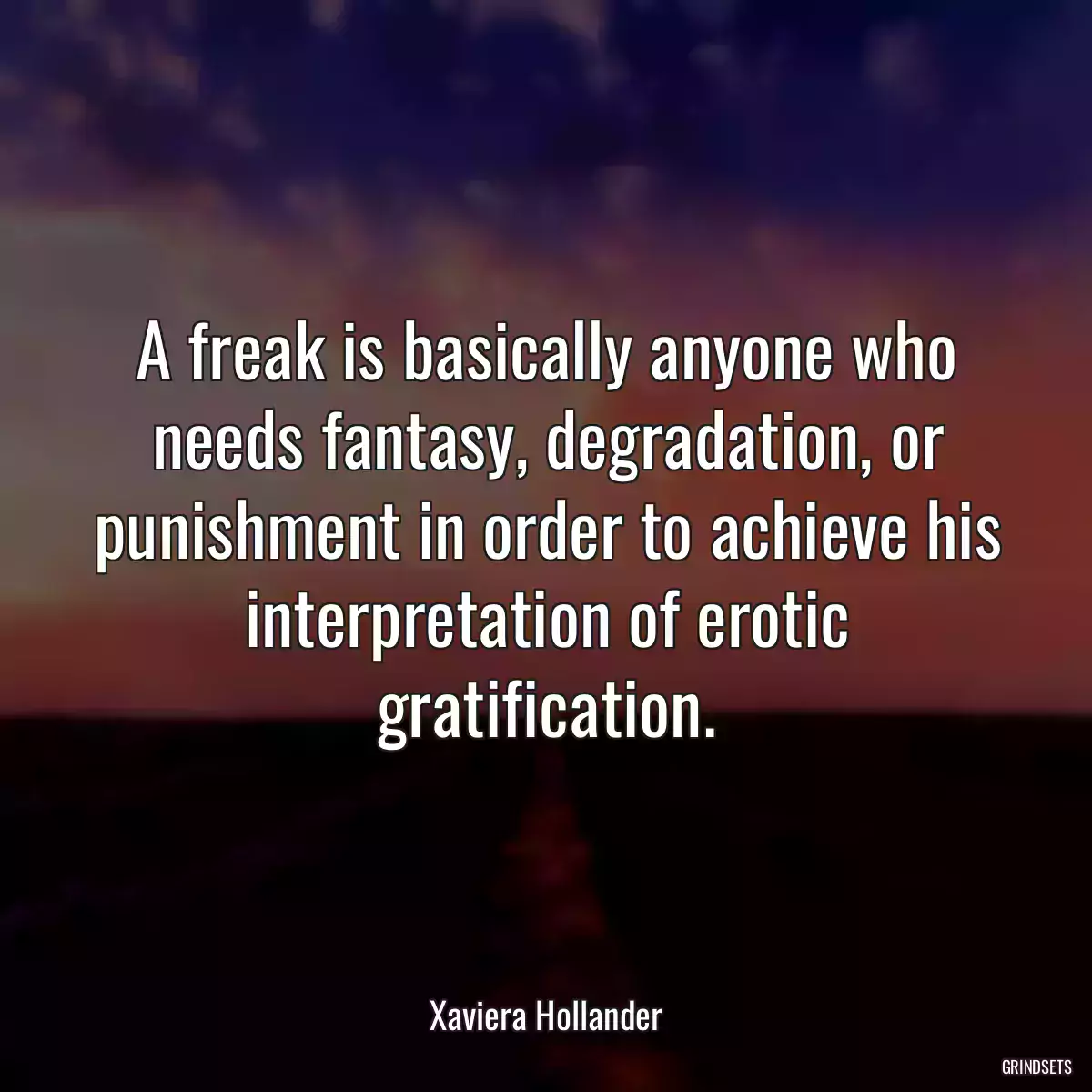 A freak is basically anyone who needs fantasy, degradation, or punishment in order to achieve his interpretation of erotic gratification.