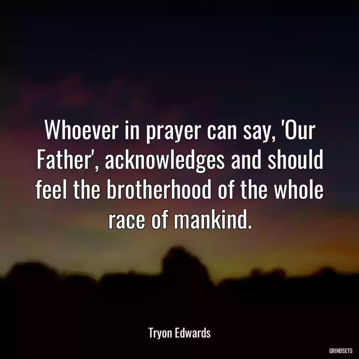 Whoever in prayer can say, \'Our Father\', acknowledges and should feel the brotherhood of the whole race of mankind.