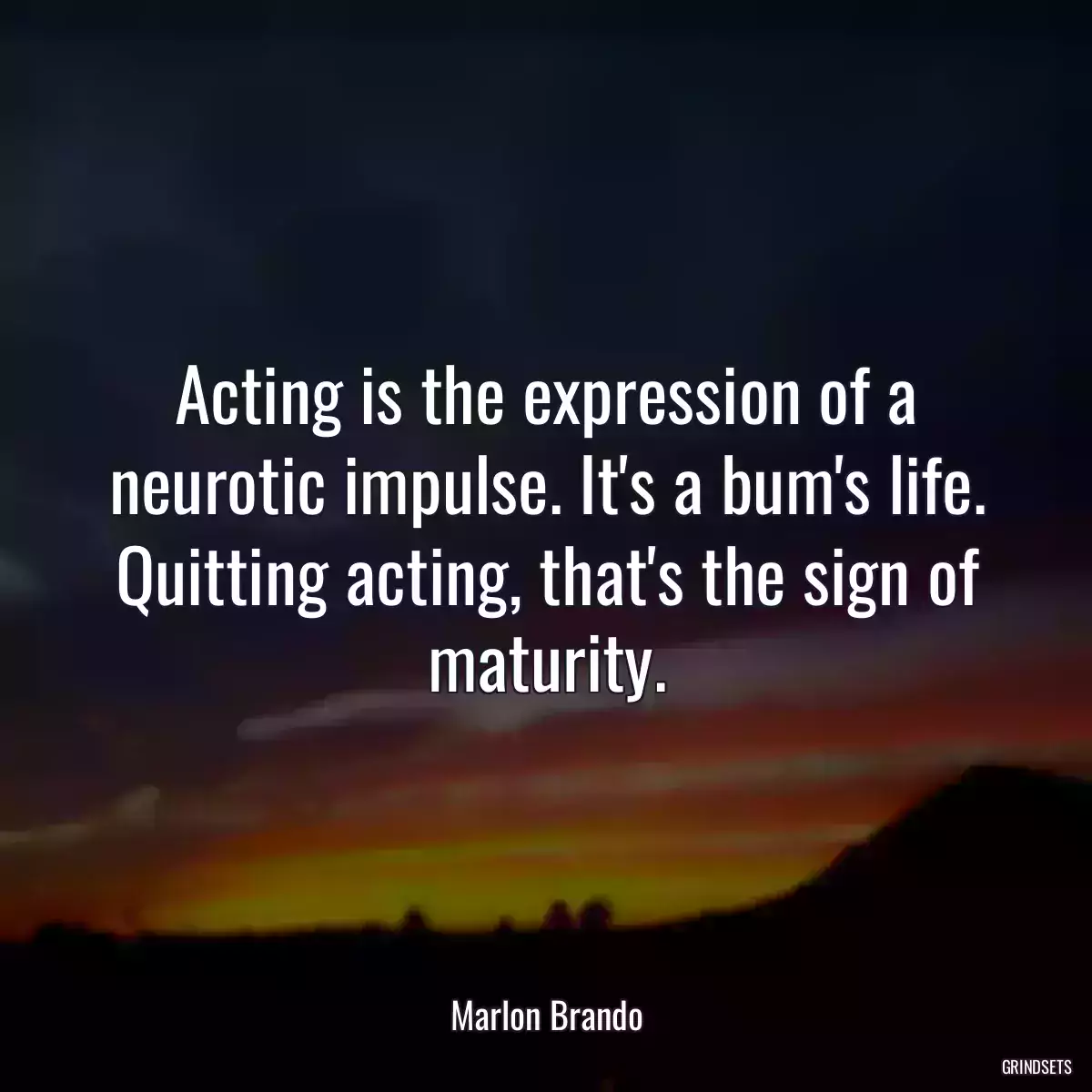 Acting is the expression of a neurotic impulse. It\'s a bum\'s life. Quitting acting, that\'s the sign of maturity.