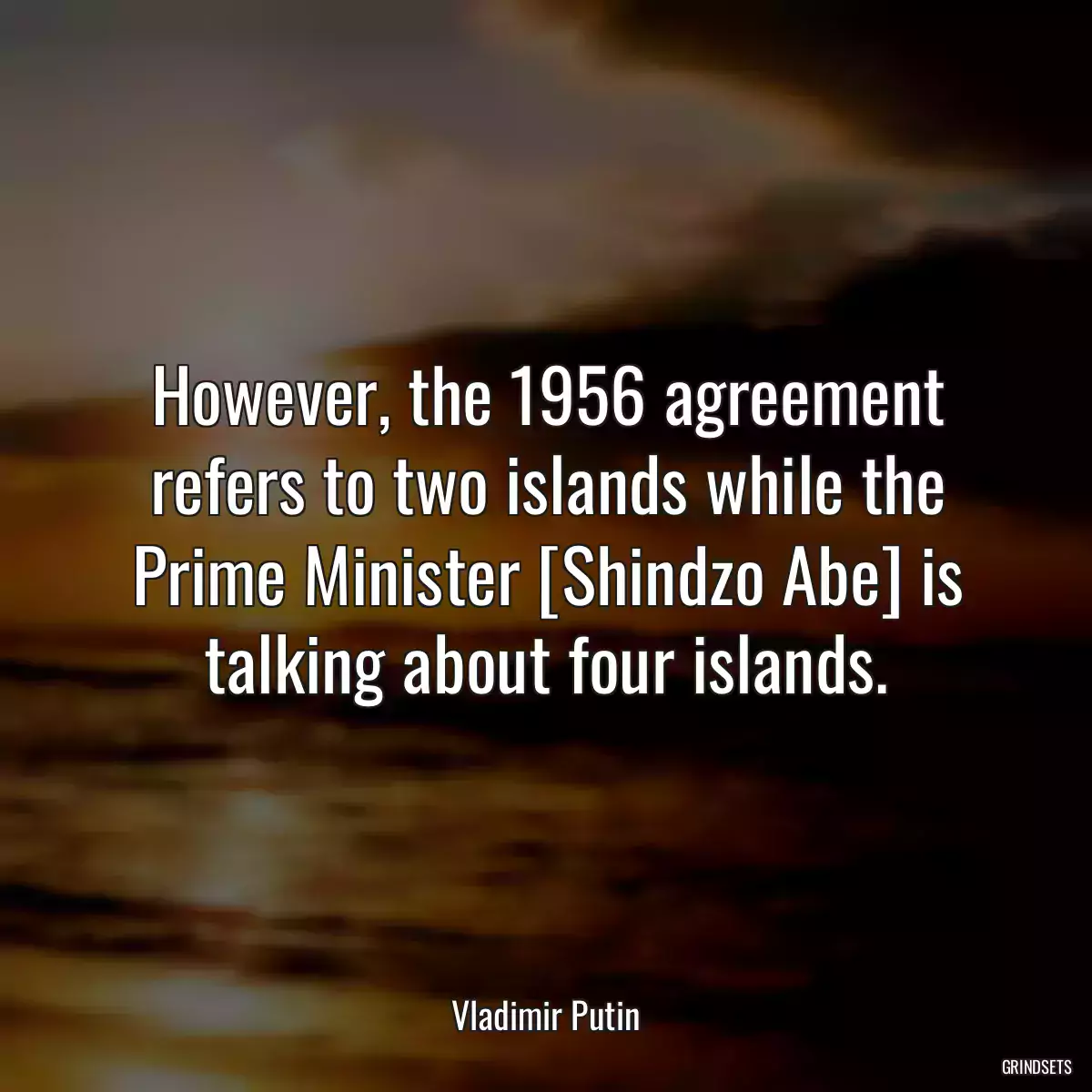 However, the 1956 agreement refers to two islands while the Prime Minister [Shindzo Abe] is talking about four islands.