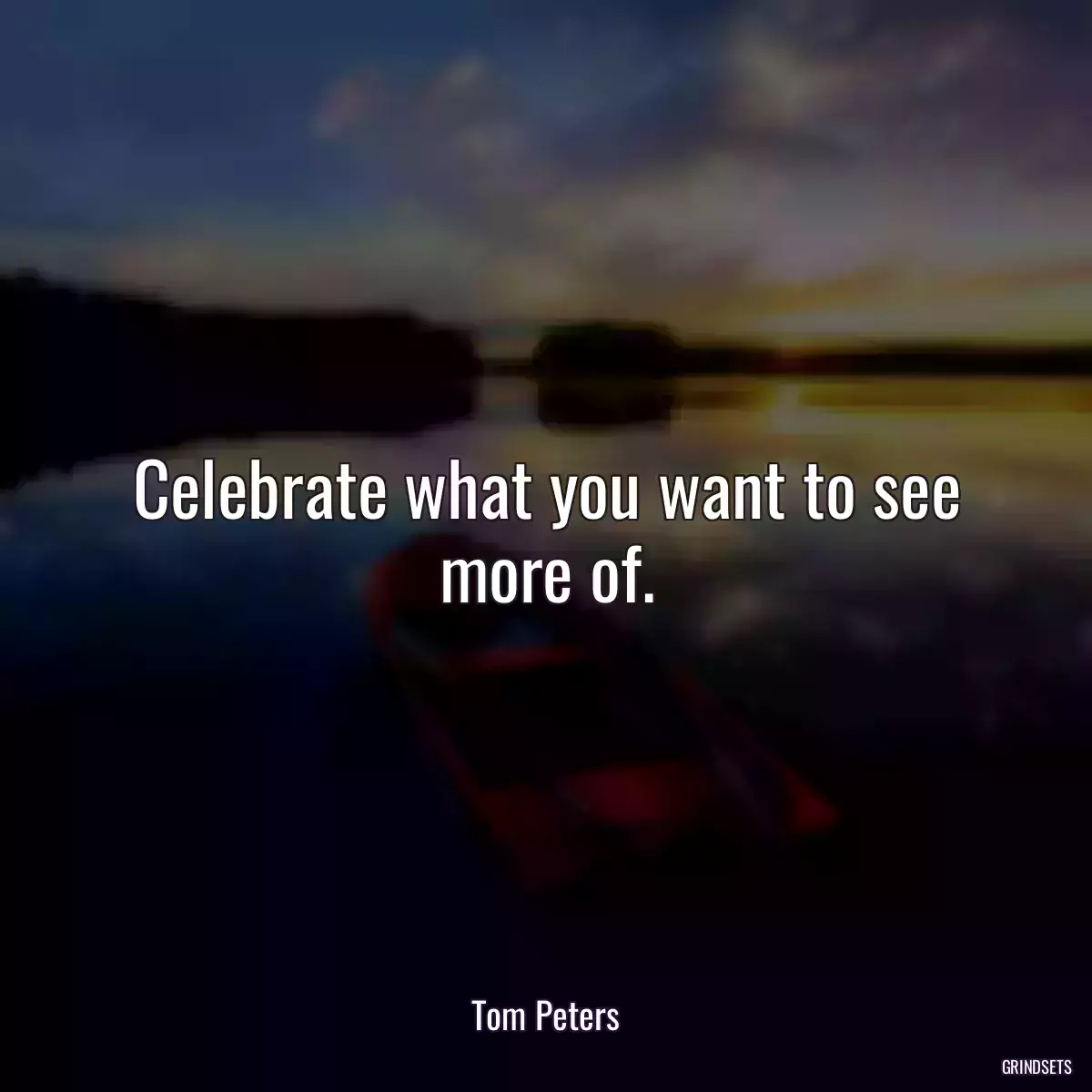 Celebrate what you want to see more of.