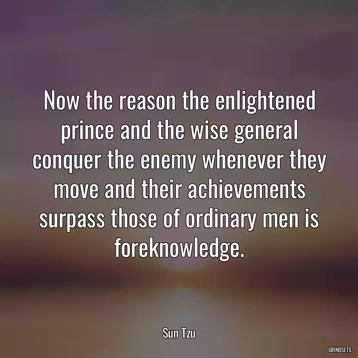 Now the reason the enlightened prince and the wise general conquer the enemy whenever they move and their achievements surpass those of ordinary men is foreknowledge.