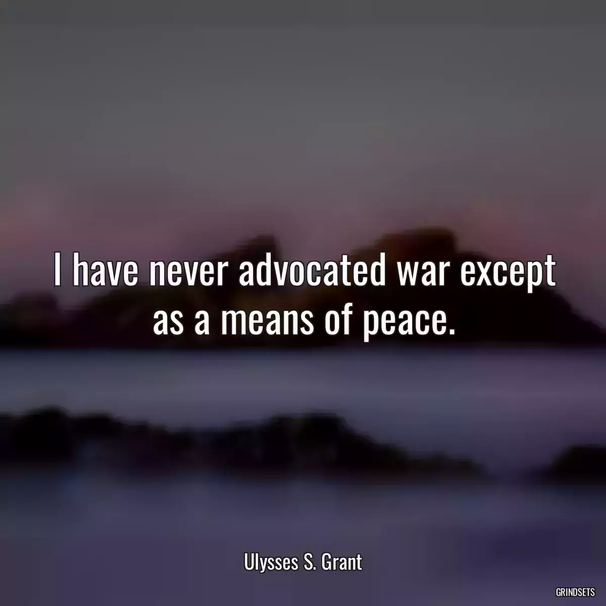 I have never advocated war except as a means of peace.