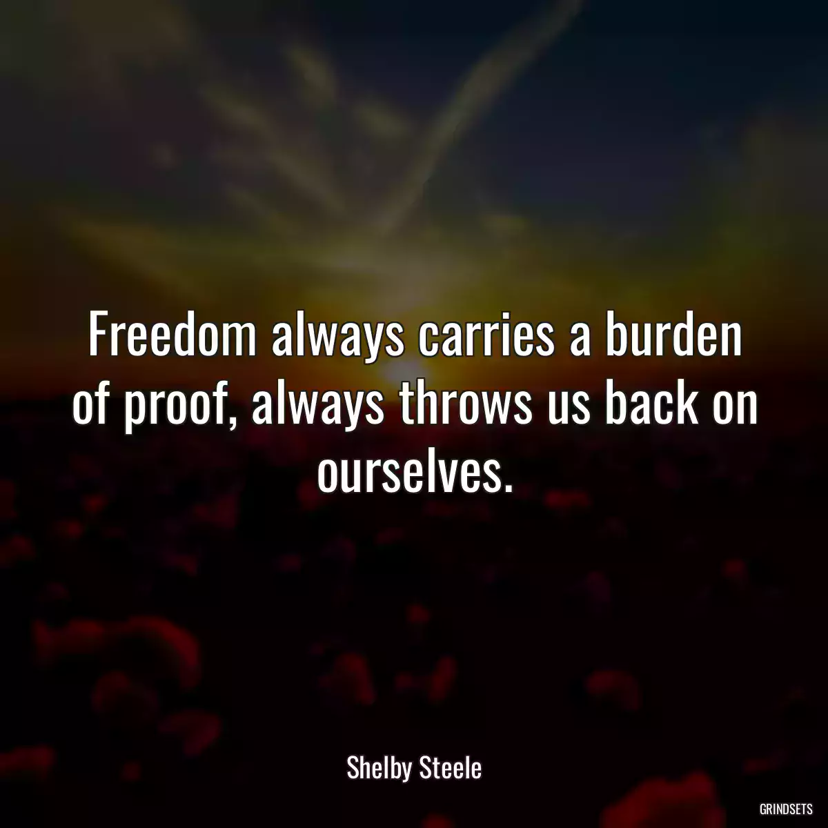 Freedom always carries a burden of proof, always throws us back on ourselves.