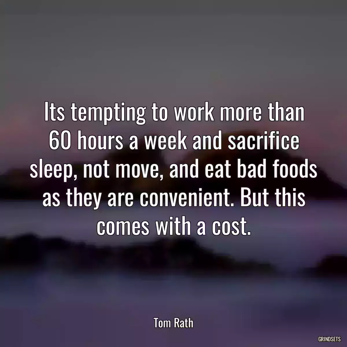 Its tempting to work more than 60 hours a week and sacrifice sleep, not move, and eat bad foods as they are convenient. But this comes with a cost.