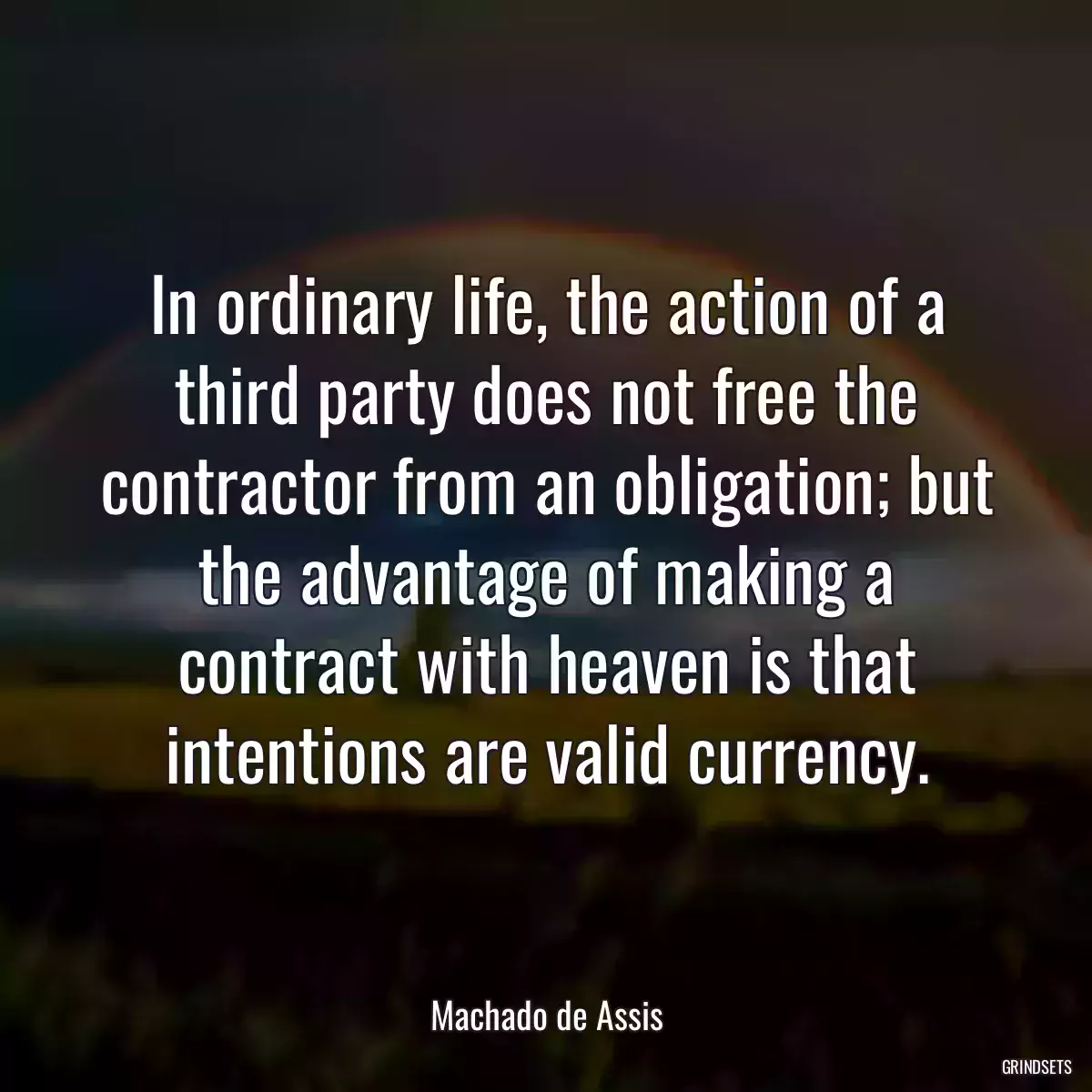 In ordinary life, the action of a third party does not free the contractor from an obligation; but the advantage of making a contract with heaven is that intentions are valid currency.