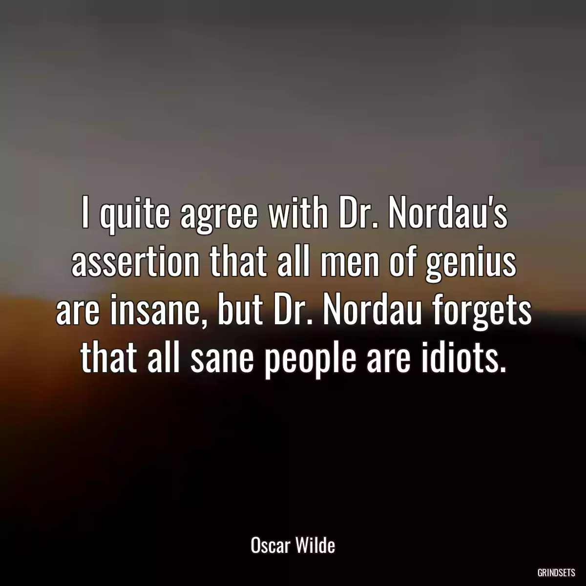 I quite agree with Dr. Nordau\'s assertion that all men of genius are insane, but Dr. Nordau forgets that all sane people are idiots.