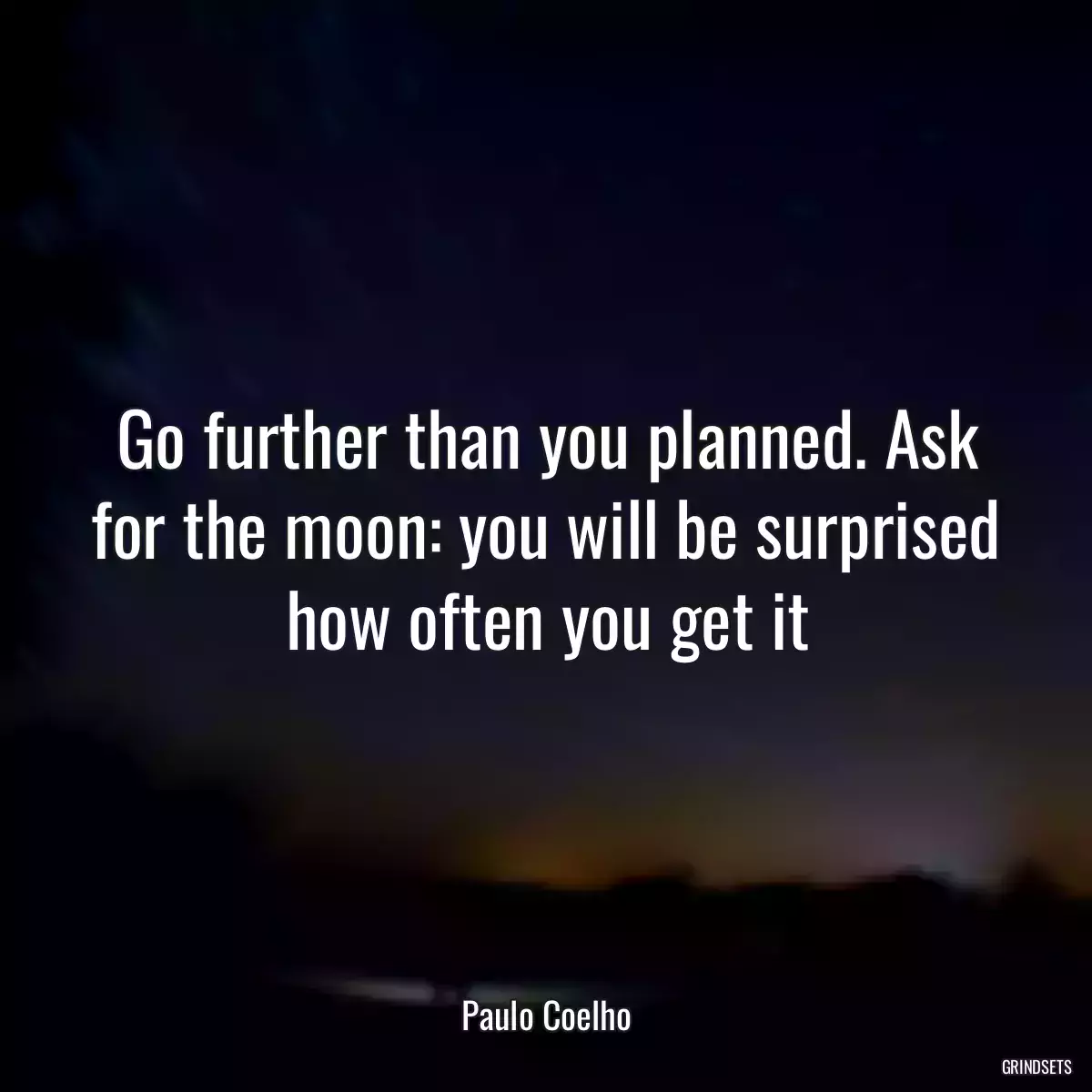 Go further than you planned. Ask for the moon: you will be surprised how often you get it