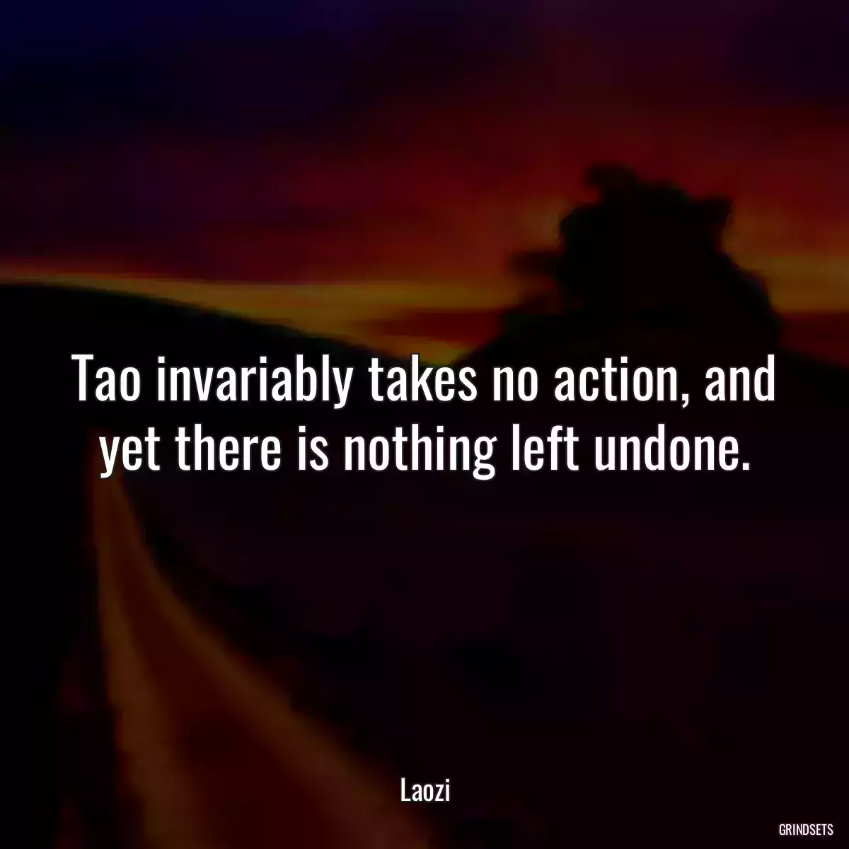 Tao invariably takes no action, and yet there is nothing left undone.