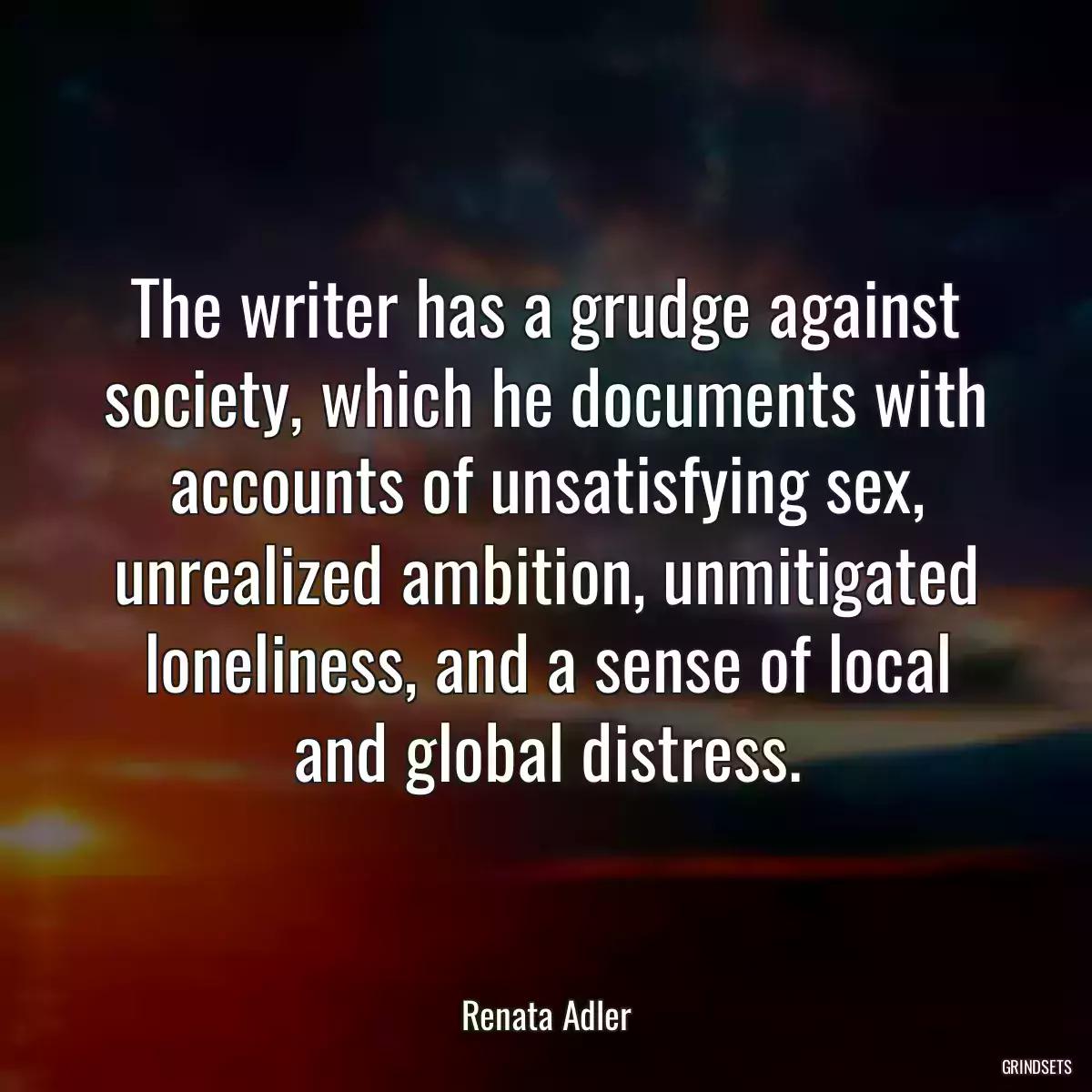 The writer has a grudge against society, which he documents with accounts of unsatisfying sex, unrealized ambition, unmitigated loneliness, and a sense of local and global distress.