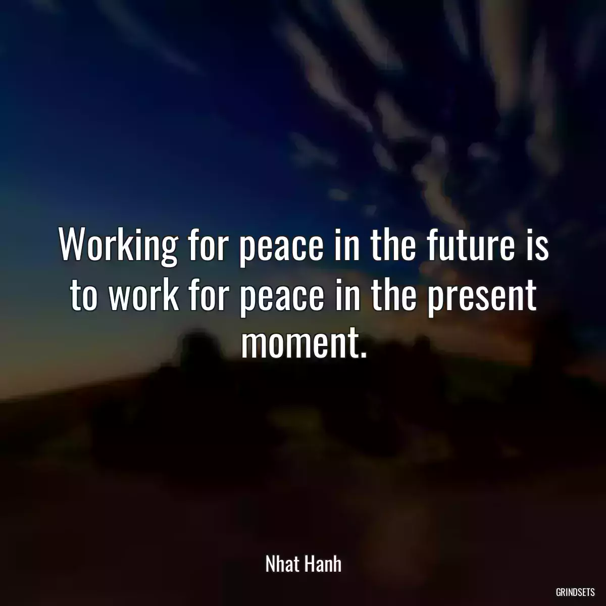 Working for peace in the future is to work for peace in the present moment.