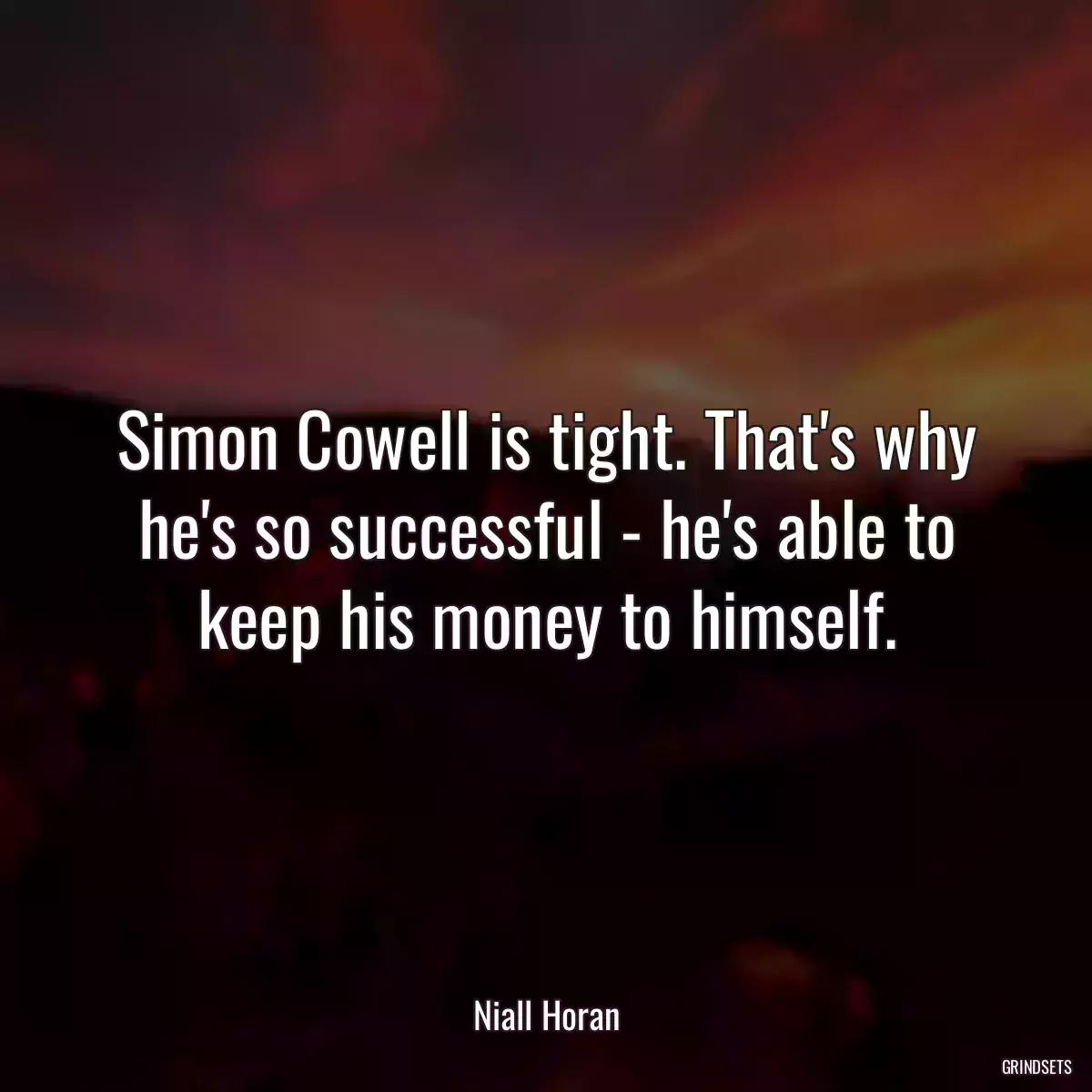 Simon Cowell is tight. That\'s why he\'s so successful - he\'s able to keep his money to himself.