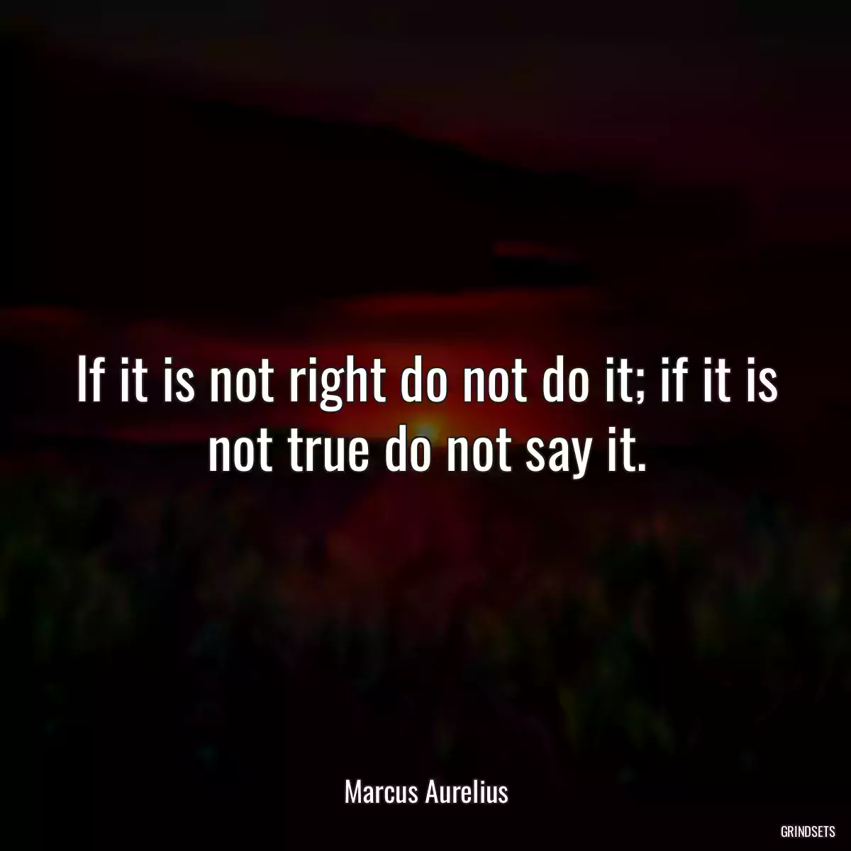 If it is not right do not do it; if it is not true do not say it.