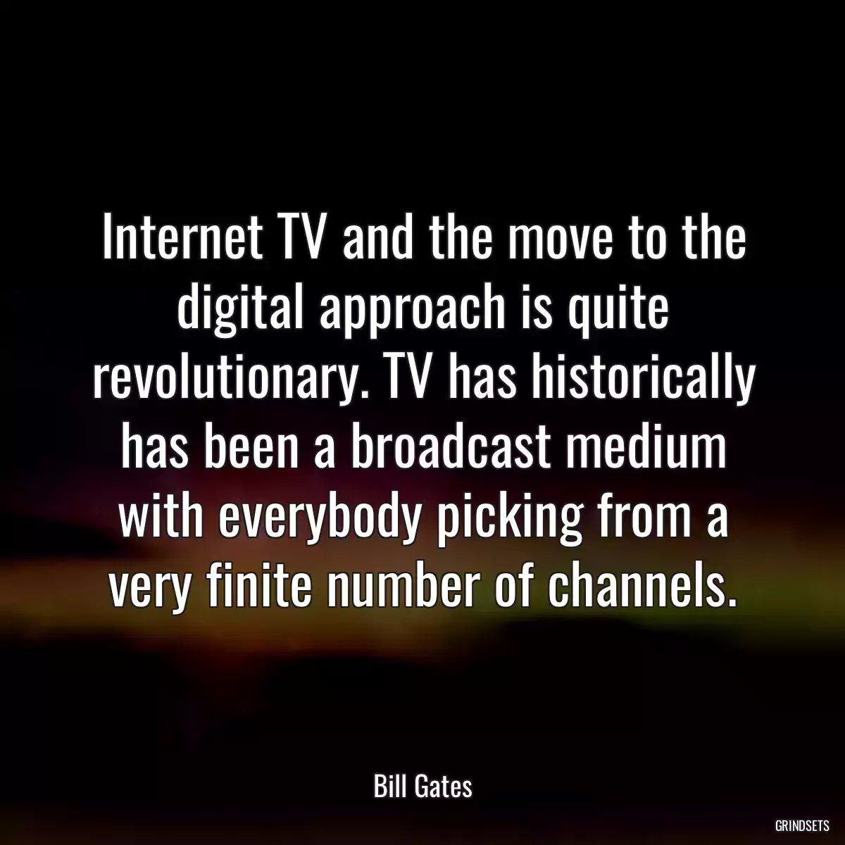 Internet TV and the move to the digital approach is quite revolutionary. TV has historically has been a broadcast medium with everybody picking from a very finite number of channels.