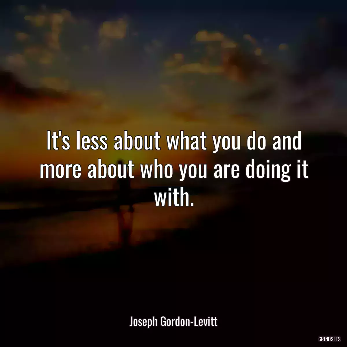 It\'s less about what you do and more about who you are doing it with.