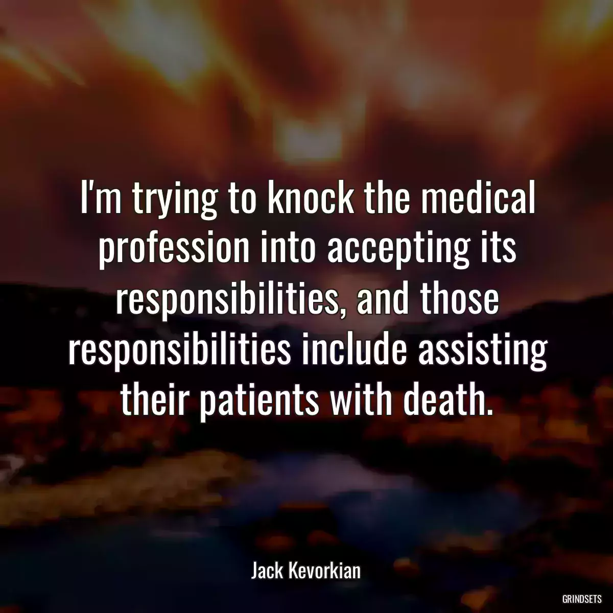 I\'m trying to knock the medical profession into accepting its responsibilities, and those responsibilities include assisting their patients with death.