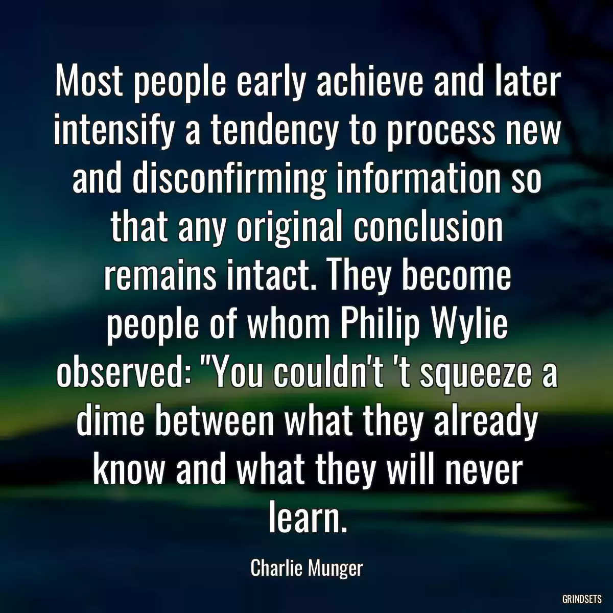 Most people early achieve and later intensify a tendency to process new and disconfirming information so that any original conclusion remains intact. They become people of whom Philip Wylie observed: \