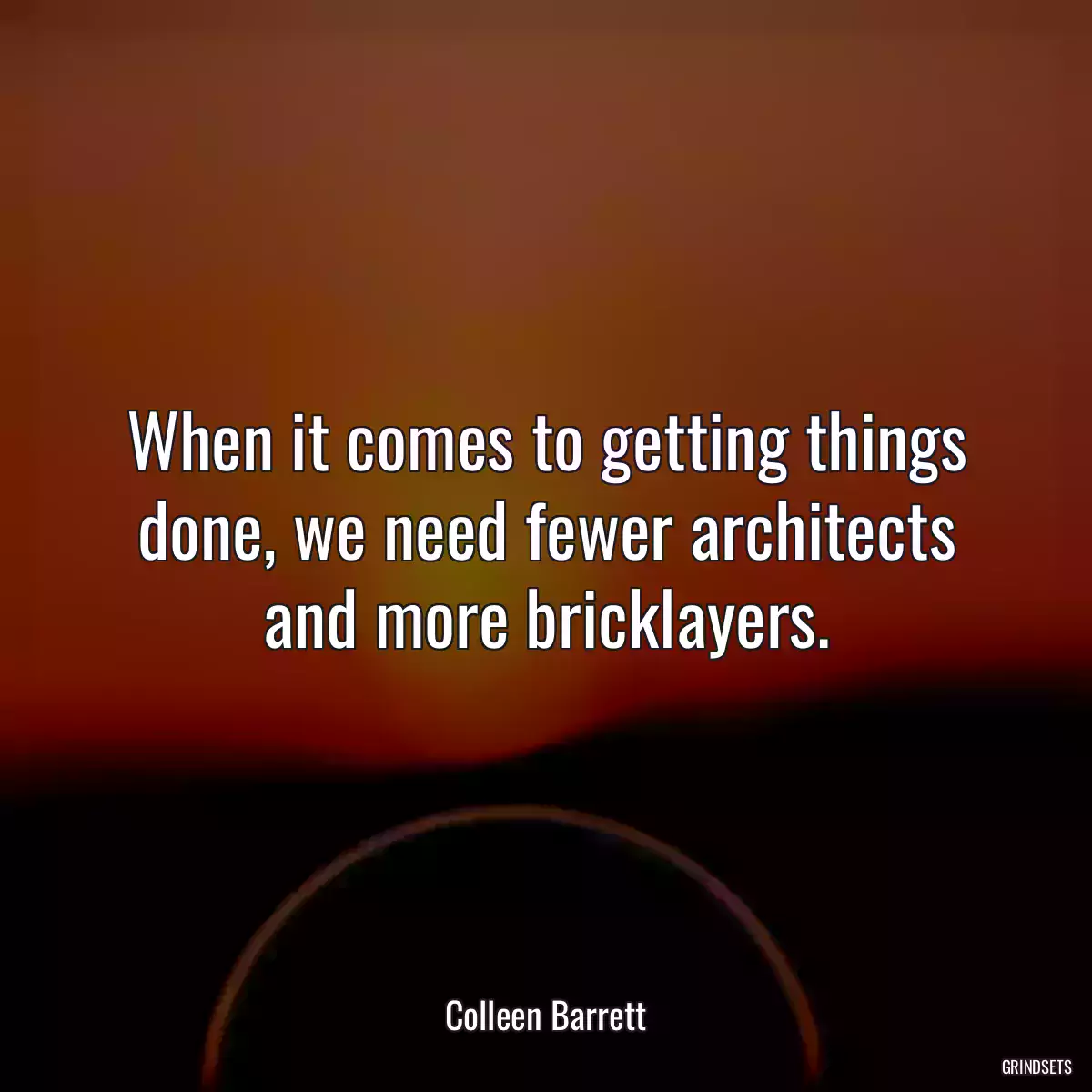 When it comes to getting things done, we need fewer architects and more bricklayers.