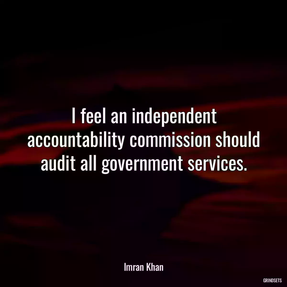 I feel an independent accountability commission should audit all government services.