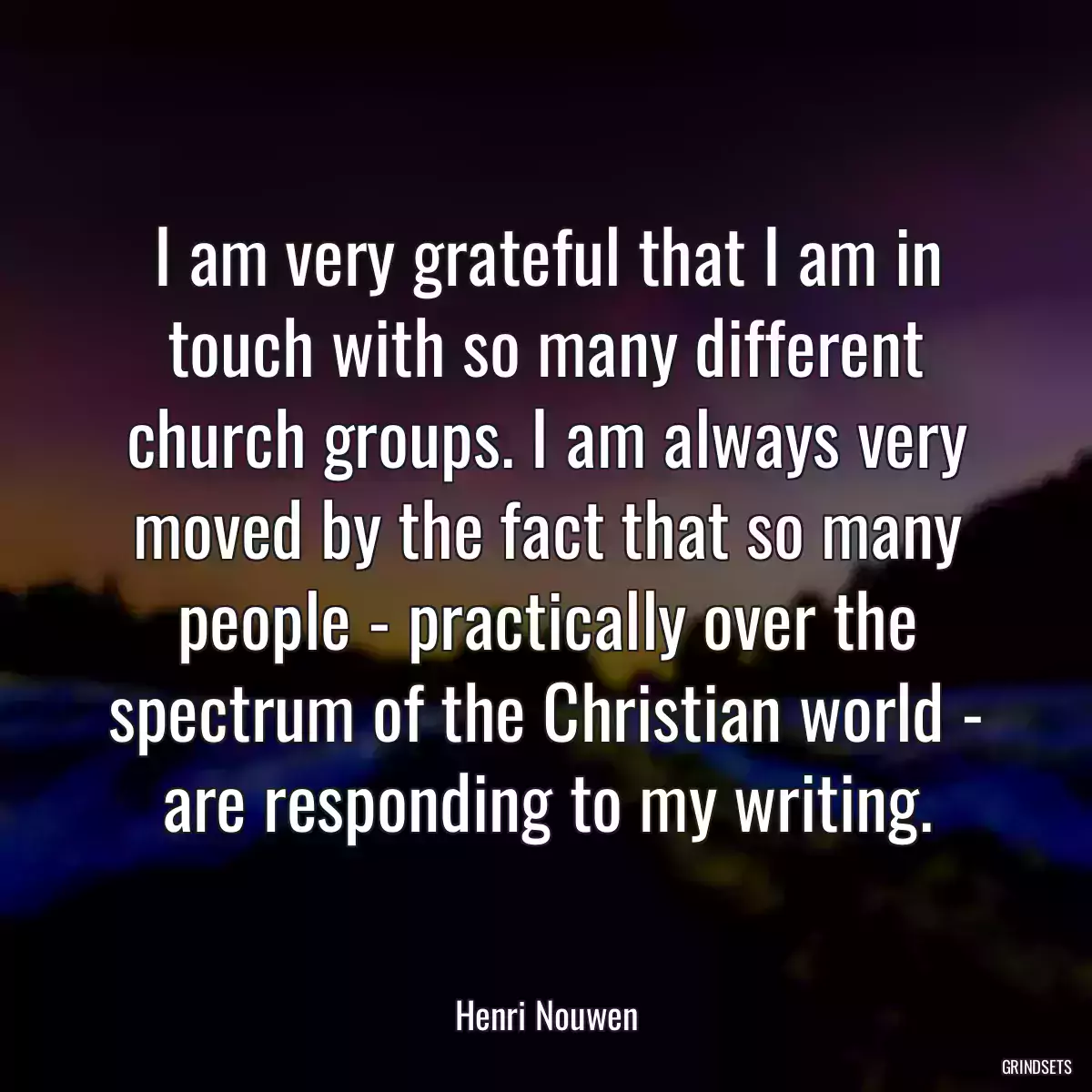 I am very grateful that I am in touch with so many different church groups. I am always very moved by the fact that so many people - practically over the spectrum of the Christian world - are responding to my writing.