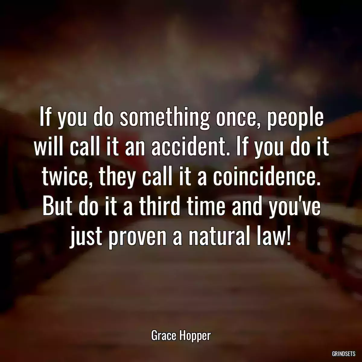 If you do something once, people will call it an accident. If you do it twice, they call it a coincidence. But do it a third time and you\'ve just proven a natural law!