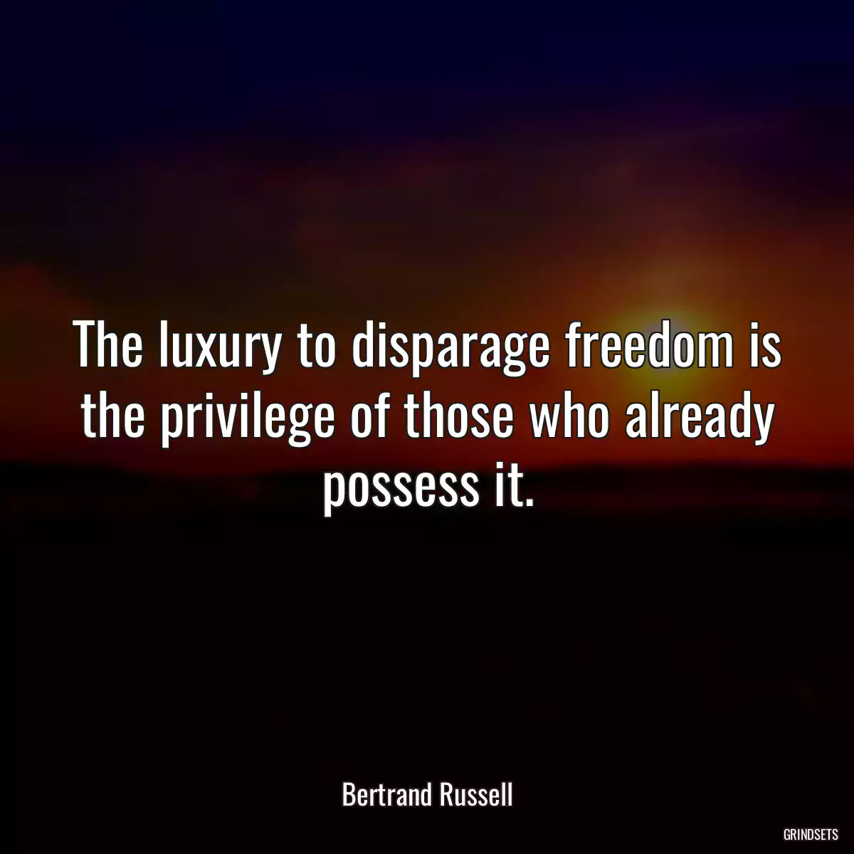 The luxury to disparage freedom is the privilege of those who already possess it.