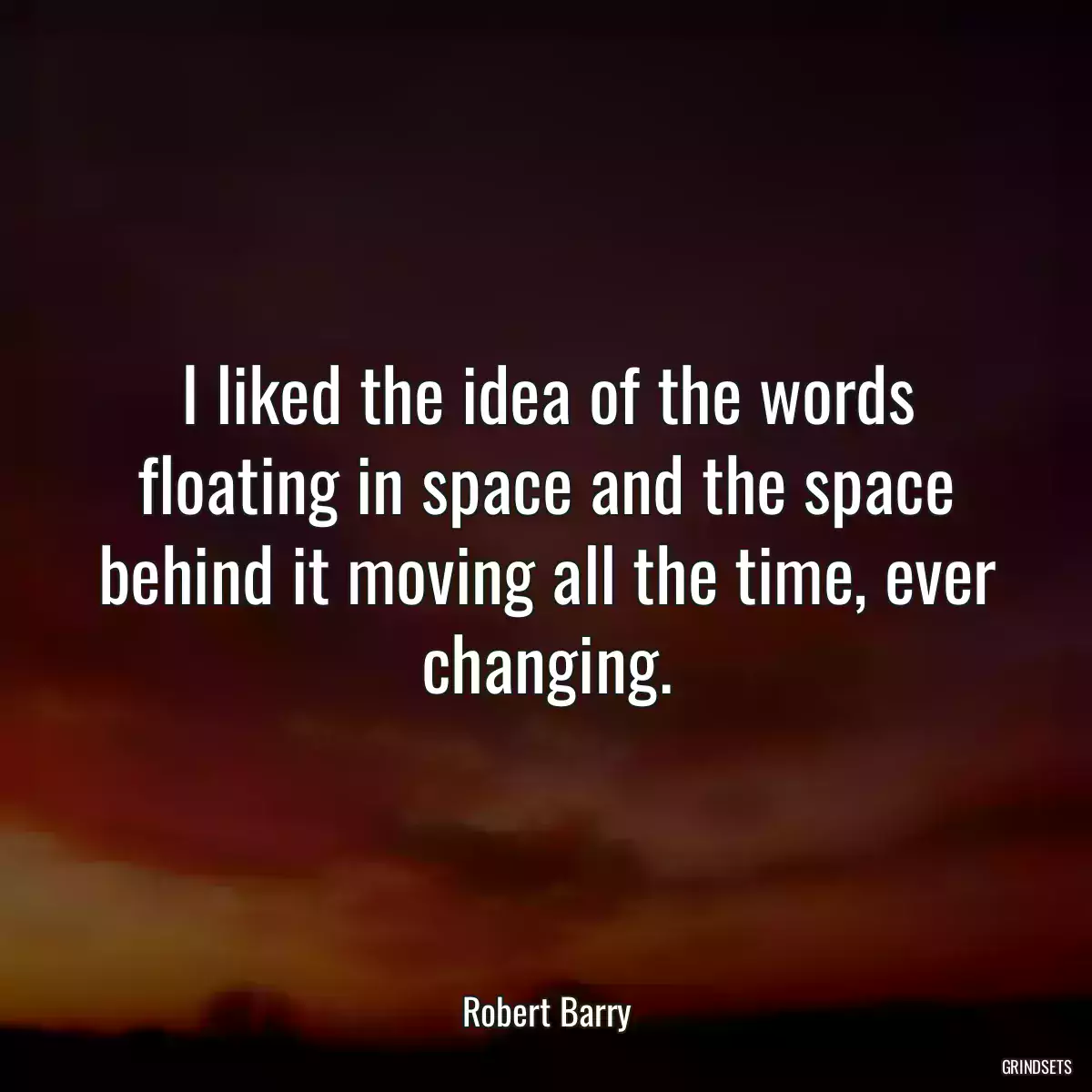 I liked the idea of the words floating in space and the space behind it moving all the time, ever changing.