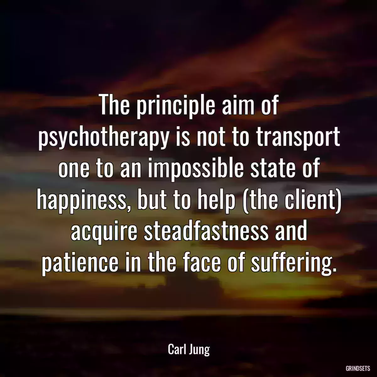 The principle aim of psychotherapy is not to transport one to an impossible state of happiness, but to help (the client) acquire steadfastness and patience in the face of suffering.