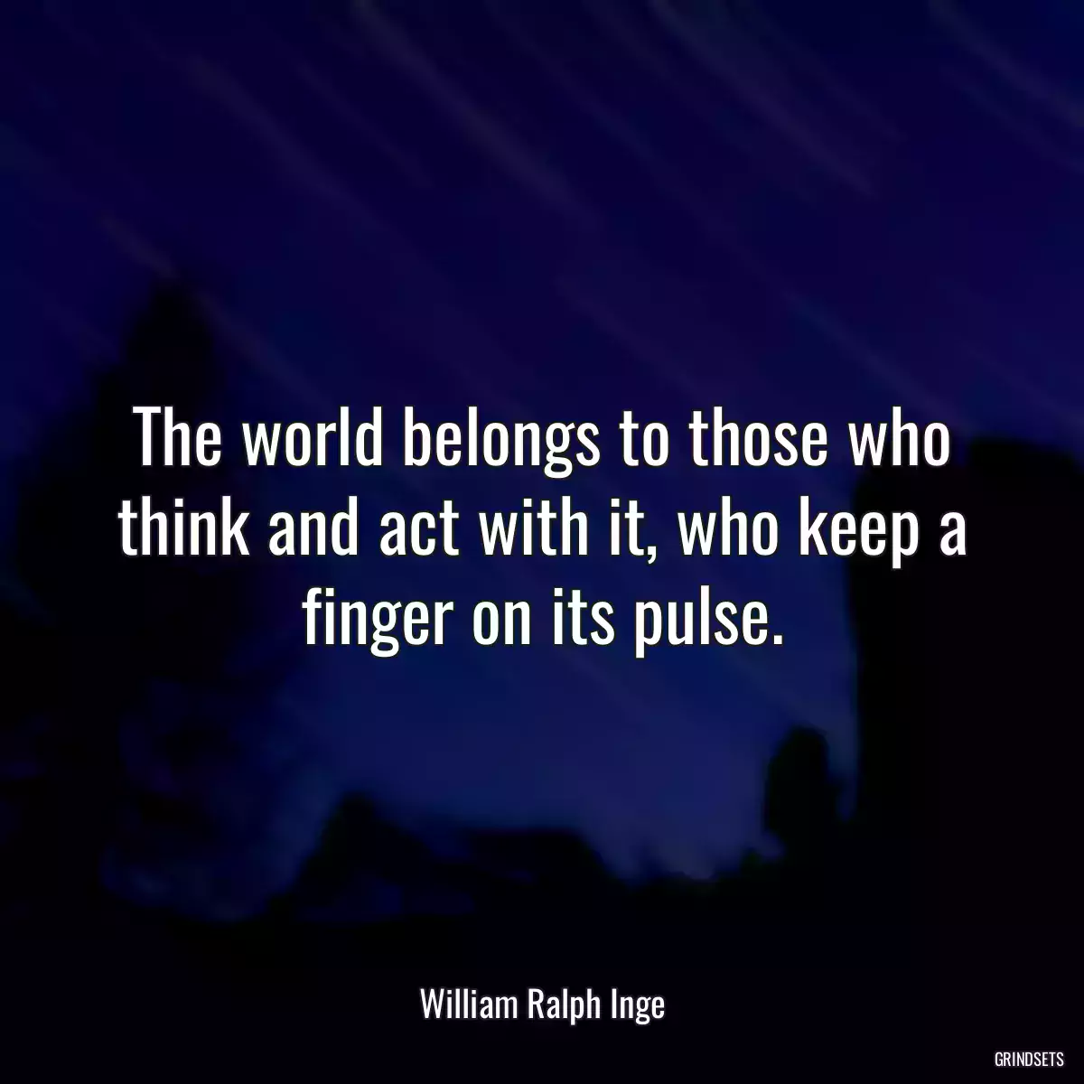 The world belongs to those who think and act with it, who keep a finger on its pulse.