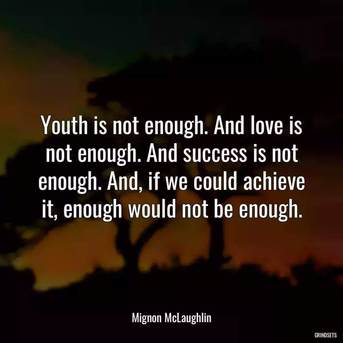 Youth is not enough. And love is not enough. And success is not enough. And, if we could achieve it, enough would not be enough.